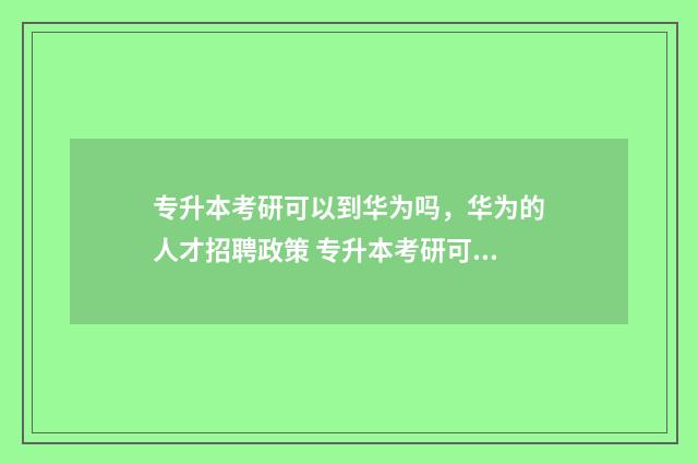 专升本考研可以到华为吗,华为的人才招聘政策 专升本考研可以考985211学校吗