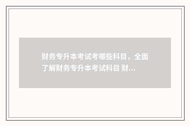 财务专升本考试考哪些科目,全面了解财务专升本考试科目 财务会计学专升本考试题目