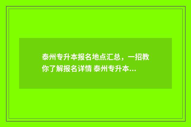 泰州专升本报名地点汇总,一招教你了解报名详情 泰州专升本在哪报名