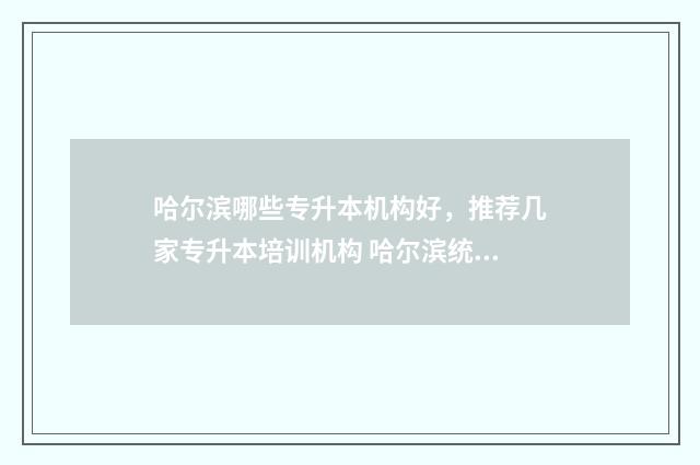 哈尔滨哪些专升本机构好，推荐几家专升本培训机构 哈尔滨统招专升本可以升的学校有哪些