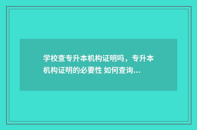学校查专升本机构证明吗,专升本机构证明的必要性 如何查询专升本的学校