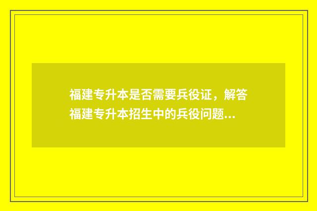 福建专升本是否需要兵役证，解答福建专升本招生中的兵役问题 福建专升本政策会变吗