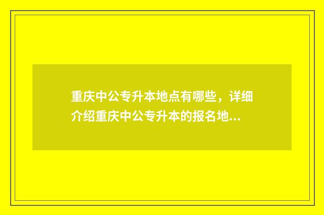 重庆中公专升本地点有哪些，详细介绍重庆中公专升本的报名地点 重庆中公专升本怎么样