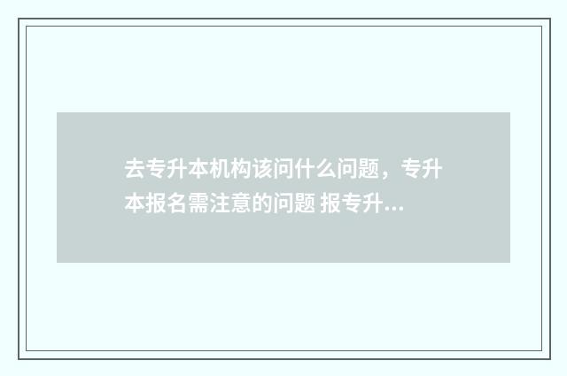 去专升本机构该问什么问题，专升本报名需注意的问题 报专升本机构需要注意哪些问题