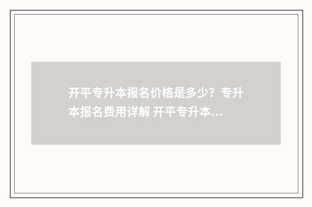 开平专升本报名价格是多少？专升本报名费用详解 开平专升本报名时间表