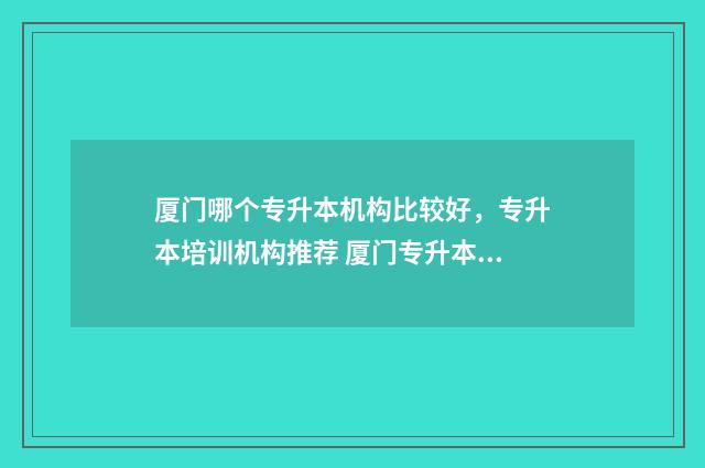 厦门哪个专升本机构比较好，专升本培训机构推荐 厦门专升本公立学校