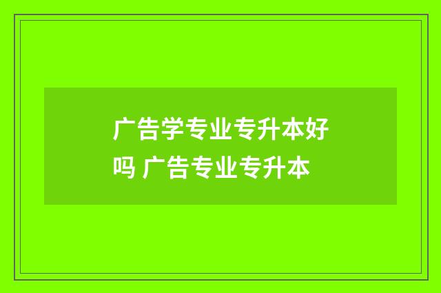 广告学专业专升本好吗 广告专业专升本