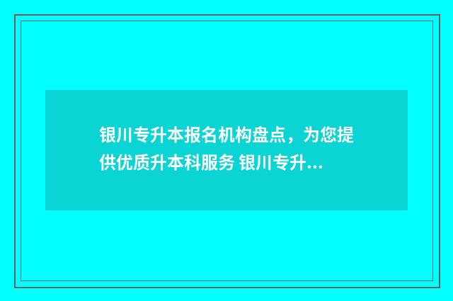 银川专升本报名机构盘点，为您提供优质升本科服务 银川专升本考试