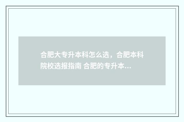 合肥大专升本科怎么选，合肥本科院校选报指南 合肥的专升本大学