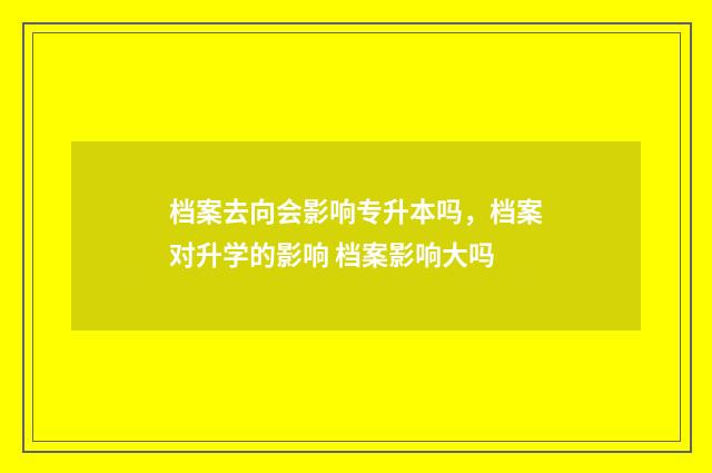 档案去向会影响专升本吗,档案对升学的影响 档案影响大吗