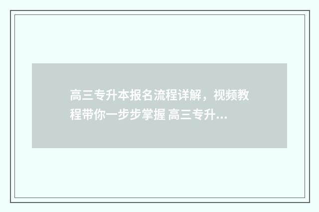 高三专升本报名流程详解，视频教程带你一步步掌握 高三专升本报名费多少钱
