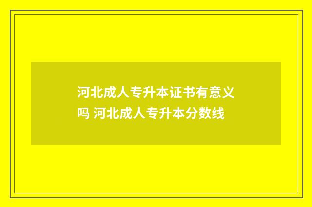 河北成人专升本证书有意义吗 河北成人专升本分数线