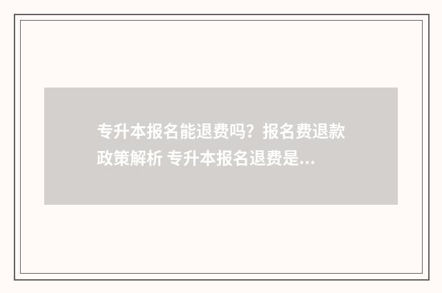 专升本报名能退费吗？报名费退款政策解析 专升本报名退费是在确认信息前到账吗?