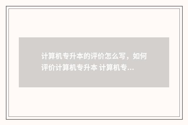 计算机专升本的评价怎么写,如何评价计算机专升本 计算机专升本的课程有哪些
