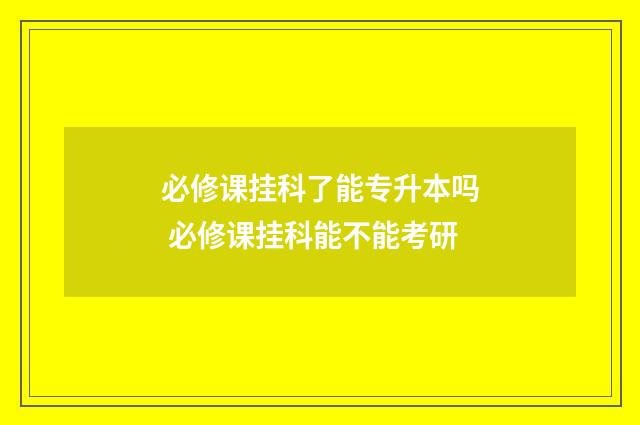 必修课挂科了能专升本吗 必修课挂科能不能考研