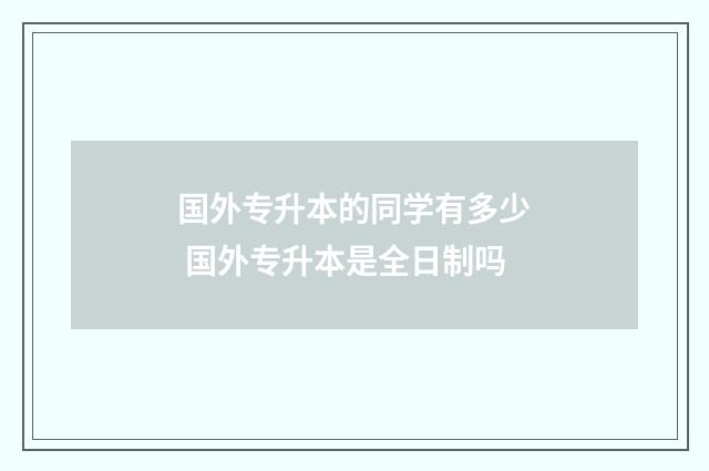 国外专升本的同学有多少 国外专升本是全日制吗