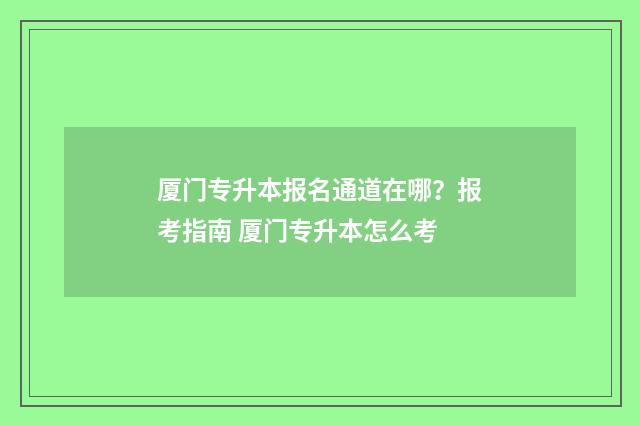 厦门专升本报名通道在哪?报考指南 厦门专升本怎么考