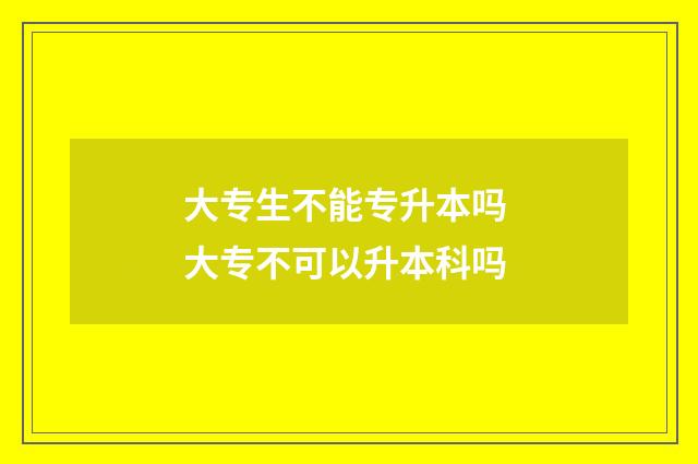 大专生不能专升本吗 大专不可以升本科吗