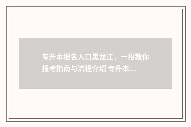 专升本报名入口黑龙江,一招教你报考指南与流程介绍 专升本报名入口官网2