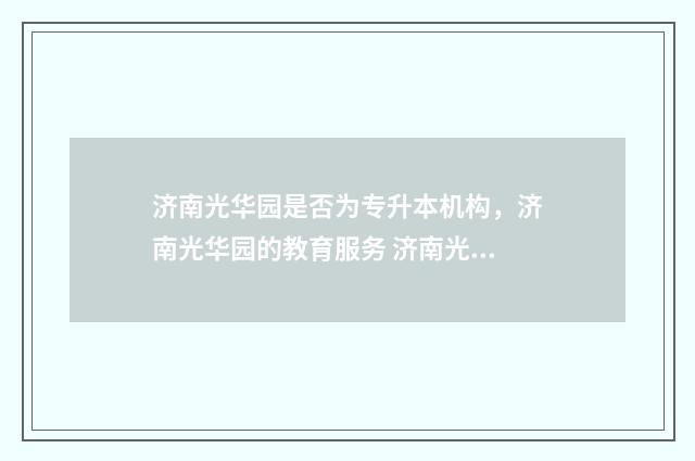 济南光华园是否为专升本机构,济南光华园的教育服务 济南光华园怎么样