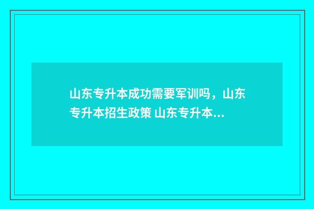 山东专升本成功需要军训吗,山东专升本招生政策 山东专升本成功率高的专业