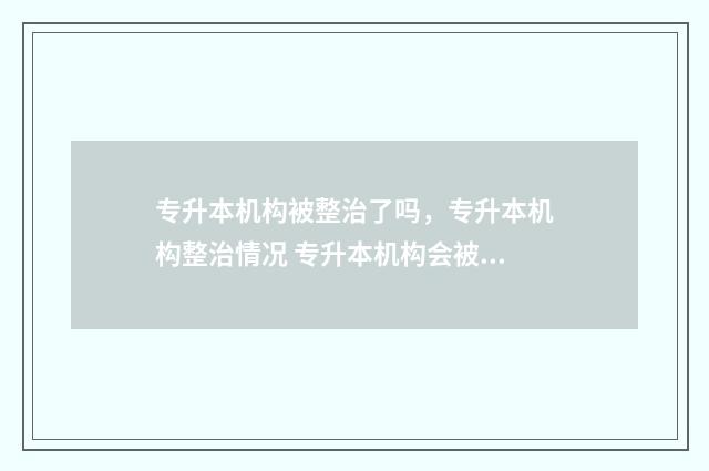 专升本机构被整治了吗,专升本机构整治情况 专升本机构会被叫停吗