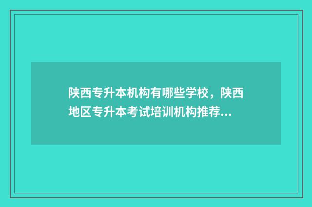 陕西专升本机构有哪些学校,陕西地区专升本考试培训机构推荐 陕西专升本机构有哪些