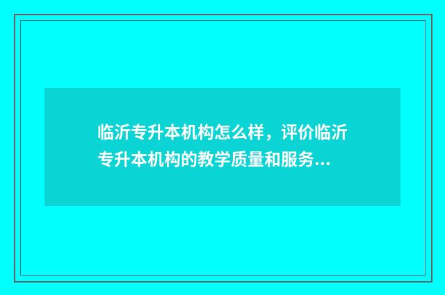 临沂专升本机构怎么样,评价临沂专升本机构的教学质量和服务 临沂专升本机构费用一般多少钱