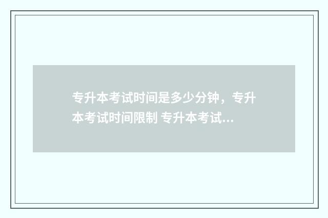 专升本考试时间是多少分钟，专升本考试时间限制 专升本考试时间2024年具体时间云南