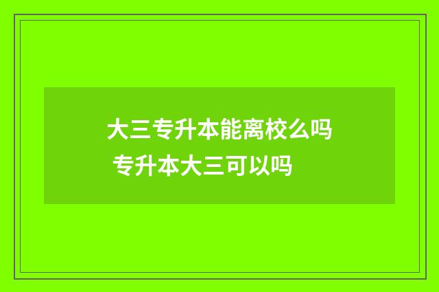 大三专升本能离校么吗 专升本大三可以吗