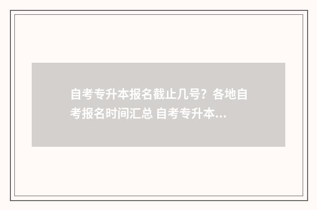 自考专升本报名截止几号？各地自考报名时间汇总 自考专升本报名的流程