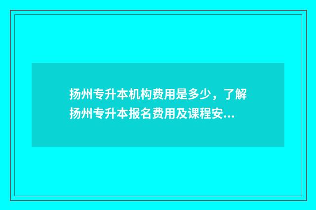 扬州专升本机构费用是多少,了解扬州专升本报名费用及课程安排 扬州转本报哪个机构好