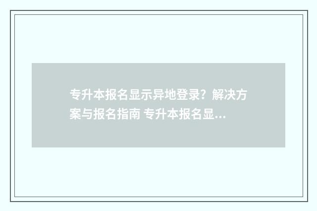专升本报名显示异地登录？解决方案与报名指南 专升本报名显示无学籍信息怎么办