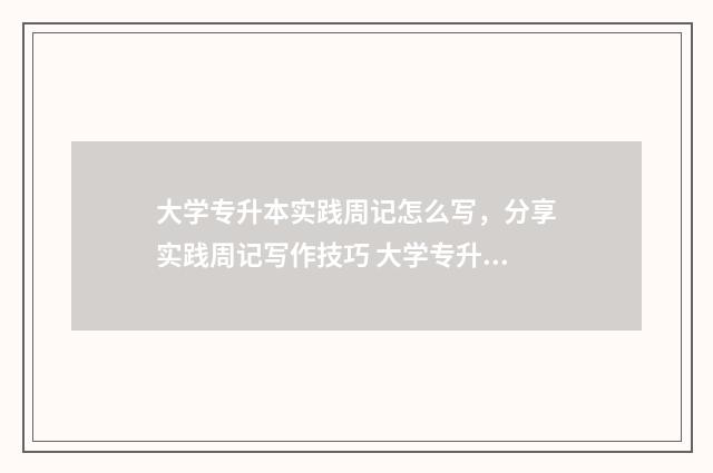 大学专升本实践周记怎么写，分享实践周记写作技巧 大学专升本实践报告范文