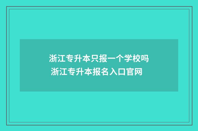 浙江专升本只报一个学校吗 浙江专升本报名入口官网