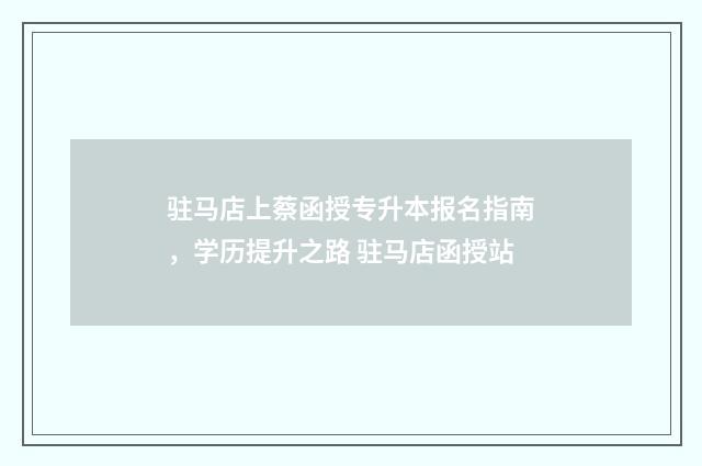 驻马店上蔡函授专升本报名指南，学历提升之路 驻马店函授站
