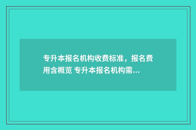 专升本报名机构收费标准,报名费用含概览 专升本报名机构需要注意什么