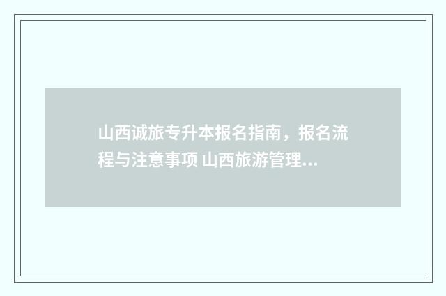 山西诚旅专升本报名指南,报名流程与注意事项 山西旅游管理专升本需要考些什么科目