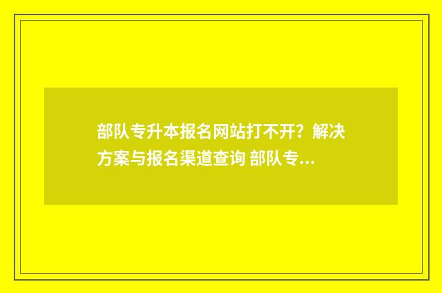 部队专升本报名网站打不开？解决方案与报名渠道查询 部队专升本报名时间过了还能报吗