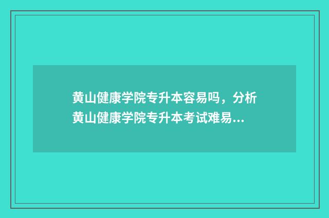 黄山健康学院专升本容易吗,分析黄山健康学院专升本考试难易程度 黄山健康学院专业