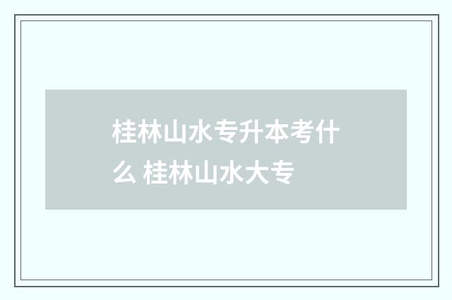 桂林山水专升本考什么 桂林山水大专