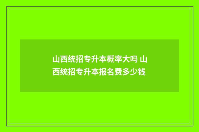 山西统招专升本概率大吗 山西统招专升本报名费多少钱