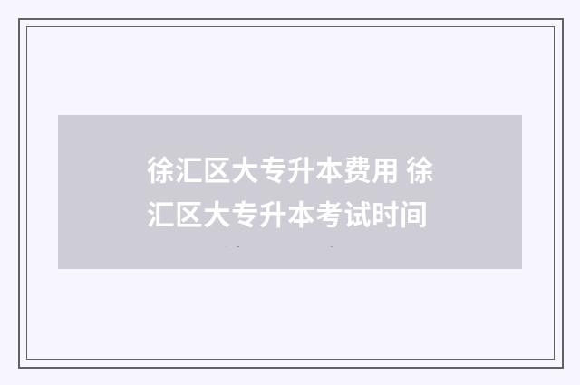 徐汇区大专升本费用 徐汇区大专升本考试时间