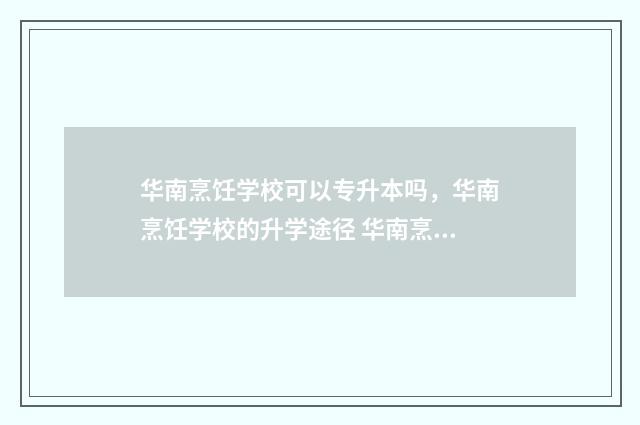 华南烹饪学校可以专升本吗,华南烹饪学校的升学途径 华南烹饪技工学校怎么样