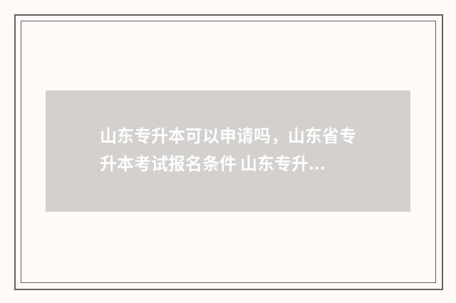 山东专升本可以申请吗，山东省专升本考试报名条件 山东专升本官网