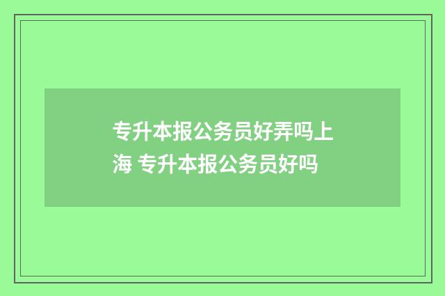 专升本报公务员好弄吗上海 专升本报公务员好吗