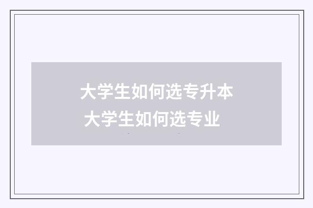 大学生如何选专升本 大学生如何选专业