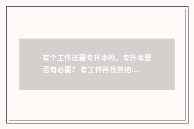 有个工作还要专升本吗，专升本是否有必要？ 有工作再找其他工作