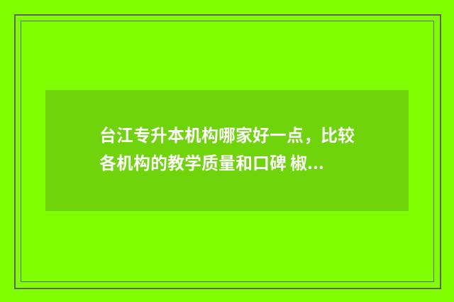 台江专升本机构哪家好一点，比较各机构的教学质量和口碑 椒江专升本机构