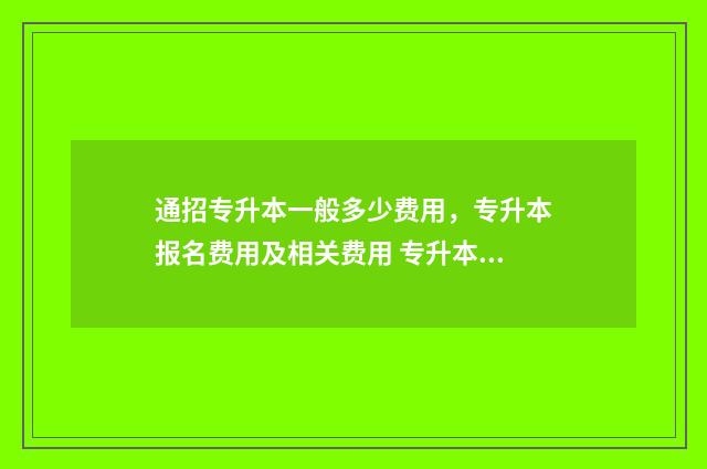 通招专升本一般多少费用，专升本报名费用及相关费用 专升本统招有多难